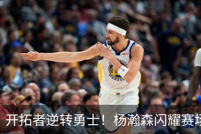 开拓者逆转勇士！杨瀚森闪耀赛场，这场比赛揭示的四大看点