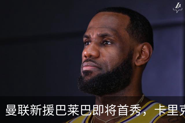 曼联新援巴莱巴即将首秀，卡里克面临艰难考验